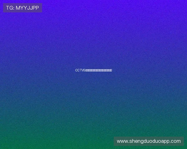 CCTV5直播无插件观看轻松畅享精彩赛事实况